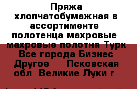 Пряжа хлопчатобумажная в ассортименте, полотенца махровые, махровые полотна Турк - Все города Бизнес » Другое   . Псковская обл.,Великие Луки г.